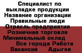 Специалист по выкладке продукции › Название организации ­ Правильные люди › Отрасль предприятия ­ Розничная торговля › Минимальный оклад ­ 24 000 - Все города Работа » Вакансии   . Адыгея респ.,Адыгейск г.